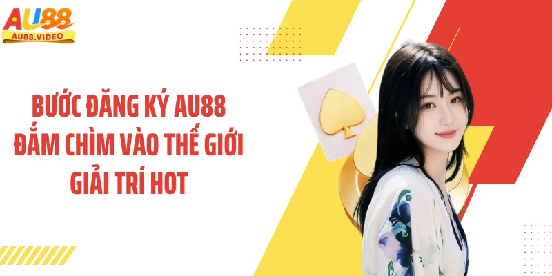 Bước đăng ký AU88 đắm chìm vào thế giới giải trí hot
