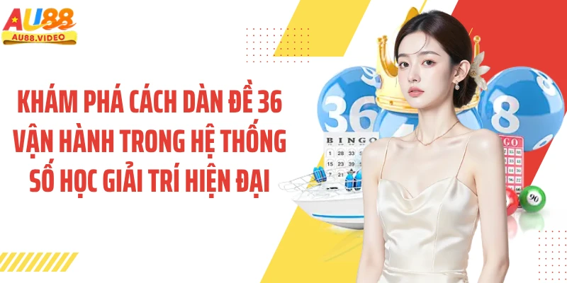 Khám phá cách dàn đề 36 vận hành trong hệ thống số học giải trí hiện đại